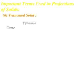 Important Terms Used in Projections
of Solids:
(8) Truncated Solid :
When a Pyramid or a
Cone is cut by a Plane
inclined to its base,
thus removing the top
portion, the remaining
lower portion is said to
be truncated.
 
