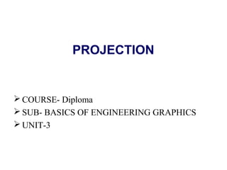 PROJECTION
 COURSE- Diploma
 SUB- BASICS OF ENGINEERING GRAPHICS
 UNIT-3
 
