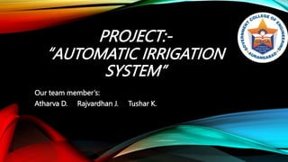 PROJECT:-
“AUTOMATIC IRRIGATION
SYSTEM”
Our team member’s:
Atharva D. Rajvardhan J. Tushar K.
 