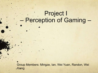 Project I
– Perception of Gaming –
Group Members: Mingze, Ian, Wei Yuan, Randon, Wei
Xiang
 