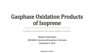 Gasphase Oxidation Products
of Isoprene
Student Presentation
ENV6932: Advanced Atmospheric Chemistry
December 6, 2016
Project Link: https://goo.gl/tCxueW
kalaivanan murthy
A qualitative investigation of gas phase oxidation of Isoprene.
 