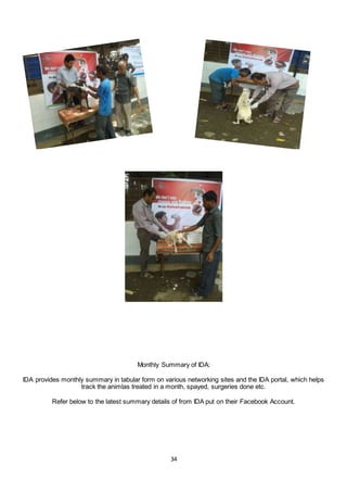 34
Monthly Summary of IDA:
IDA provides monthly summary in tabular form on various networking sites and the IDA portal, which helps
track the animlas treated in a month, spayed, surgeries done etc.
Refer below to the latest summary details of from IDA put on their Facebook Account.
 