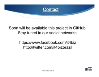 Contact
Soon will be available this project in GitHub.
Stay tuned in our social networks!
https://www.facebook.com/it4biz
http://twitter.com/it4bizbrazil
www.it4biz.com.br