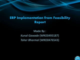 ERP Implementation from Feasibility
Report
Made By :
Kunal Gawade (WRO0493187)
Taher Bharmal (WRO0476543)
 