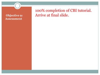 100% completion of CBI tutorial.
Objective 9:   Arrive at final slide.
Assessment
 