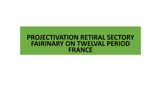 PROJECTIVATION RETIRAL SECTORY
FAIRINARY ON TWELVAL PERIOD
FRANCE
 