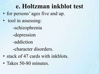 e. Holtzman inkblot test
• for persons’ ages five and up.
• tool in assessing:
-schizophrenia
-depression
-addiction
-character disorders.
• stack of 47 cards with inkblots.
• Takes 50-80 minutes.
 