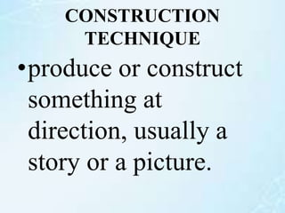CONSTRUCTION
TECHNIQUE
•produce or construct
something at
direction, usually a
story or a picture.
 