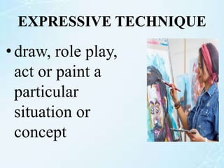 EXPRESSIVE TECHNIQUE
•draw, role play,
act or paint a
particular
situation or
concept
 