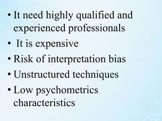 • It need highly qualified and
experienced professionals
• It is expensive
• Risk of interpretation bias
• Unstructured techniques
• Low psychometrics
characteristics
 