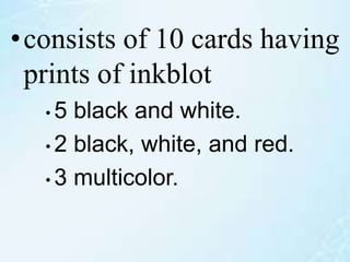 •consists of 10 cards having
prints of inkblot
• 5 black and white.
• 2 black, white, and red.
• 3 multicolor.
 