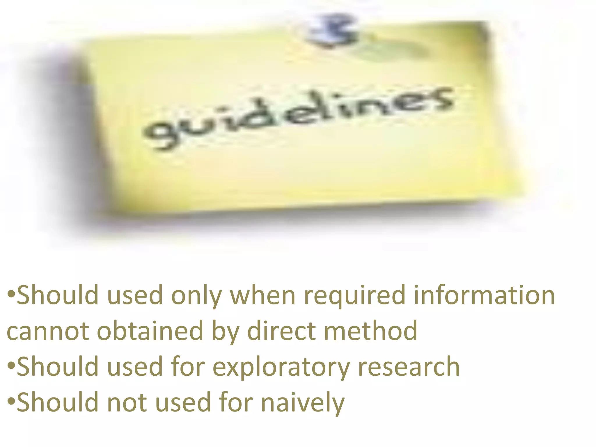 •Should used only when required information 
cannot obtained by direct method 
•Should used for exploratory research 
•Should not used for naively 
 