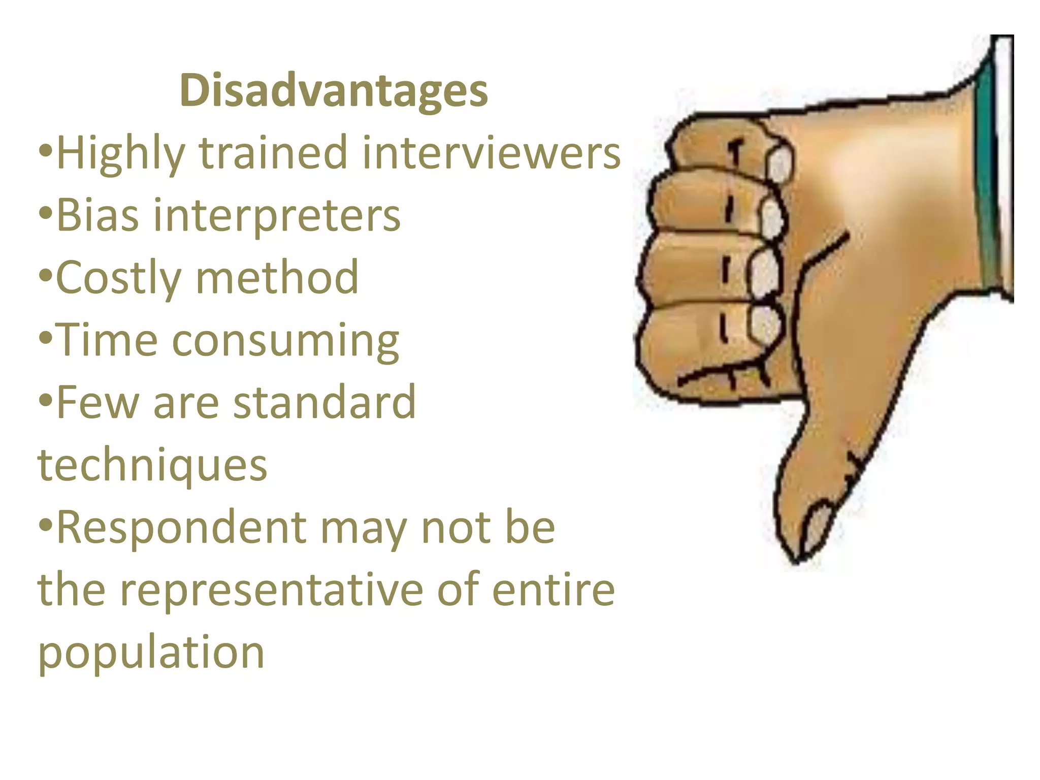 Disadvantages 
•Highly trained interviewers 
•Bias interpreters 
•Costly method 
•Time consuming 
•Few are standard 
techniques 
•Respondent may not be 
the representative of entire 
population 
 