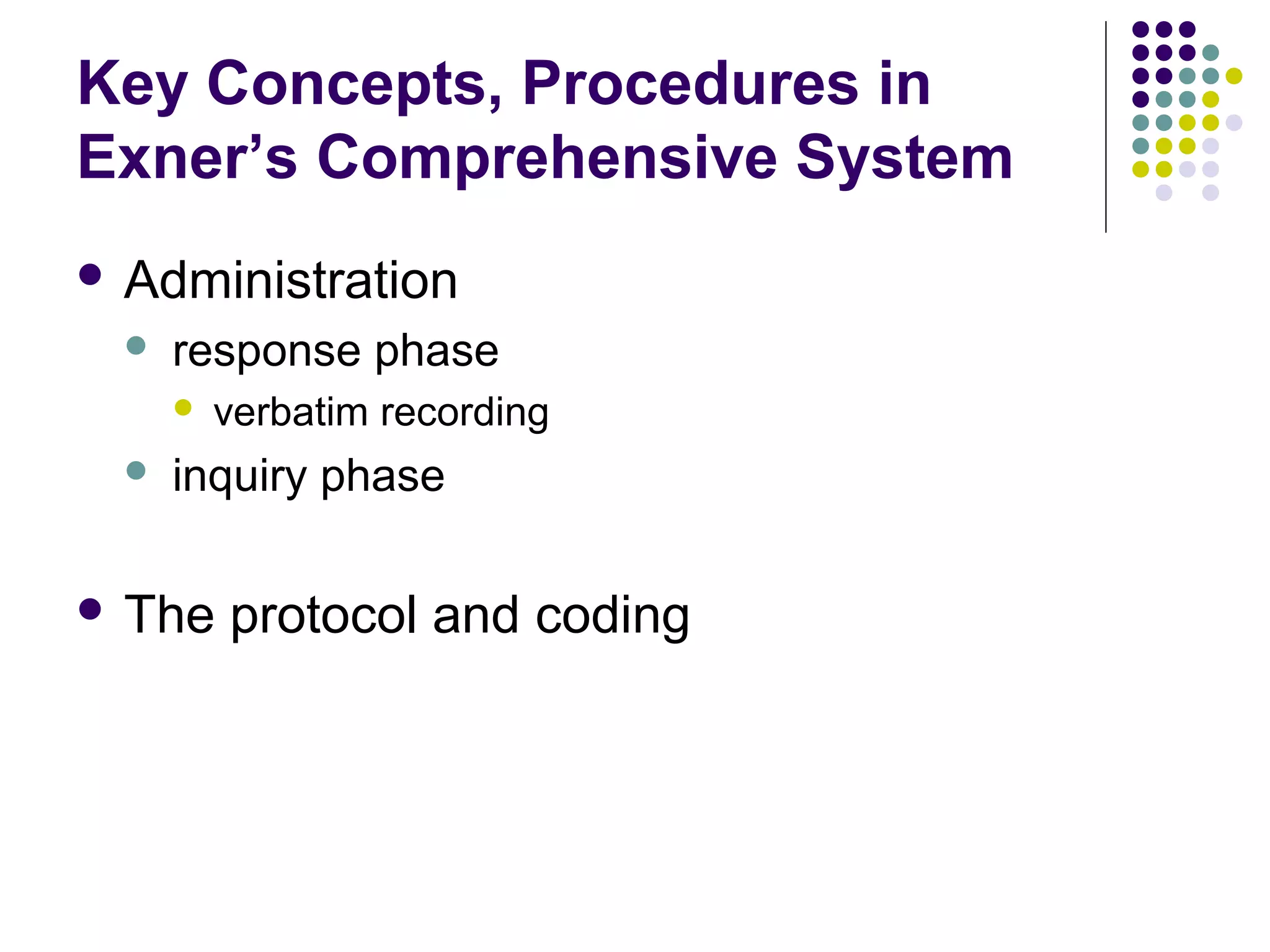 Key Concepts, Procedures in
Exner’s Comprehensive System
 Administration
 response phase
 verbatim recording
 inquiry phase
 The protocol and coding
 