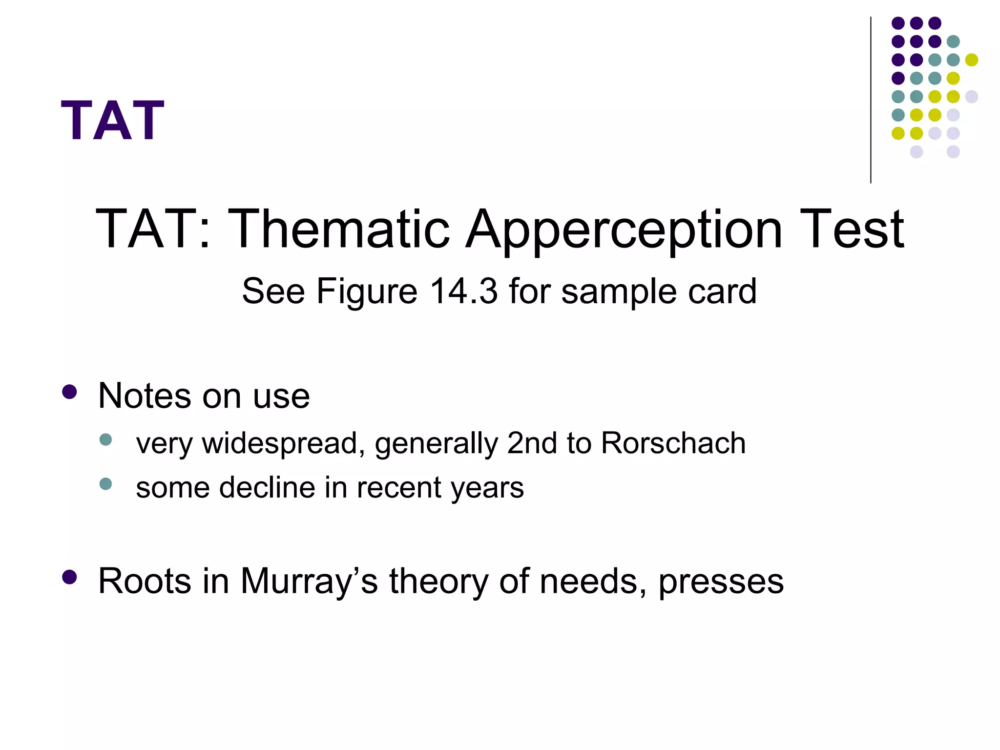 TAT
TAT: Thematic Apperception Test
See Figure 14.3 for sample card
 Notes on use
 very widespread, generally 2nd to Rorschach
 some decline in recent years
 Roots in Murray’s theory of needs, presses
 