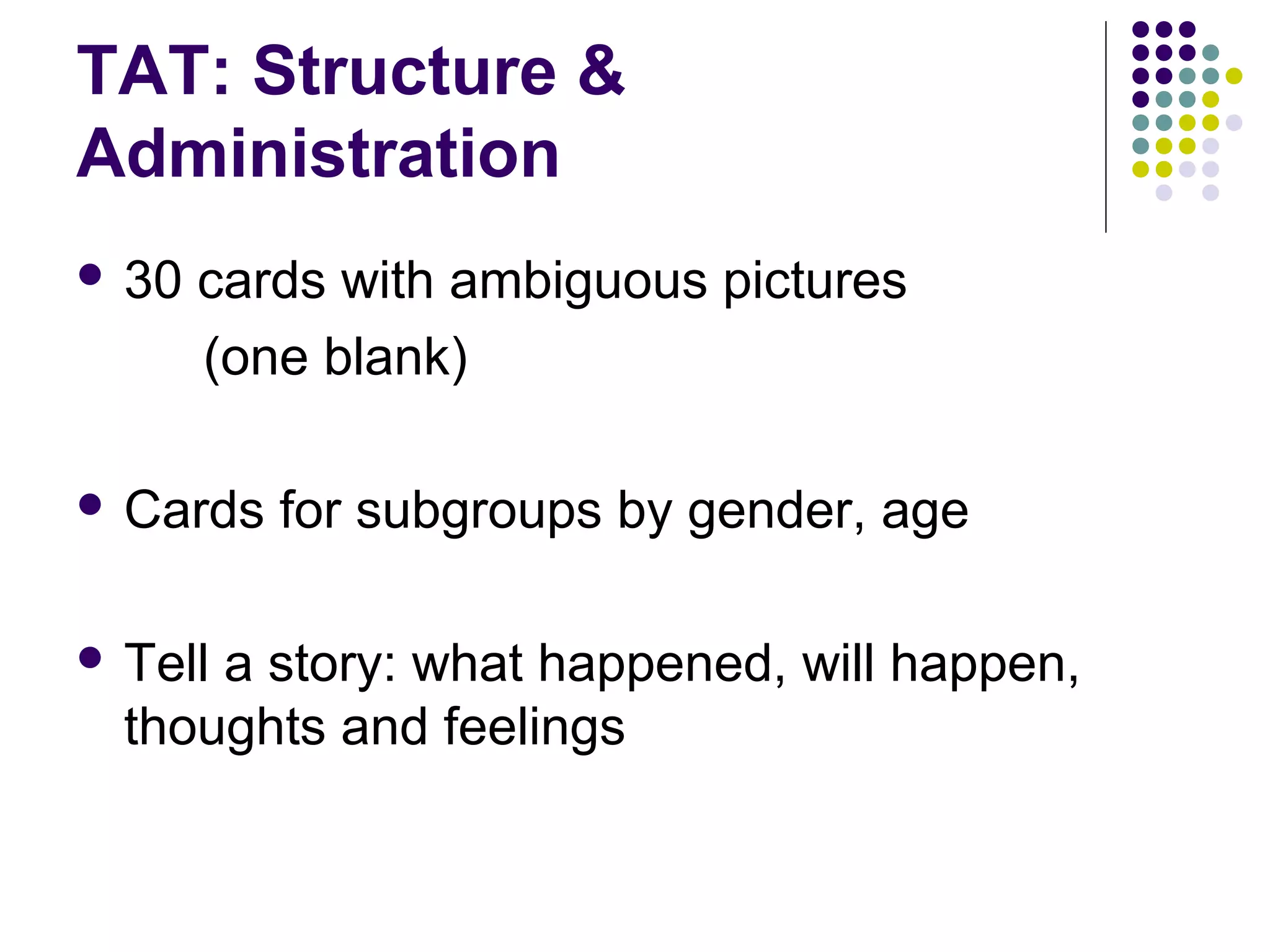 TAT: Structure &
Administration
 30 cards with ambiguous pictures
(one blank)
 Cards for subgroups by gender, age
 Tell a story: what happened, will happen,
thoughts and feelings
 