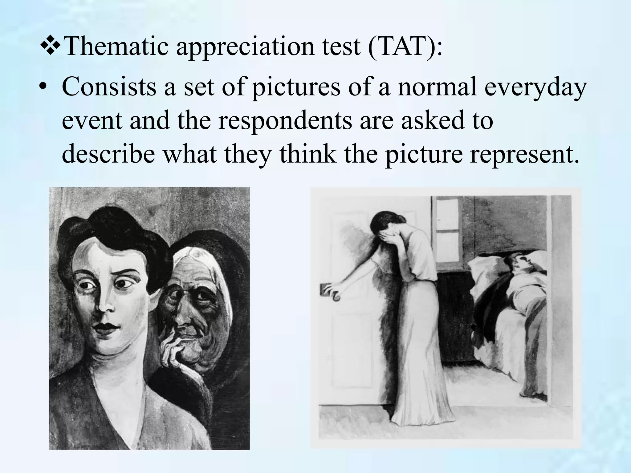 Thematic appreciation test (TAT):
• Consists a set of pictures of a normal everyday
event and the respondents are asked to
describe what they think the picture represent.
 