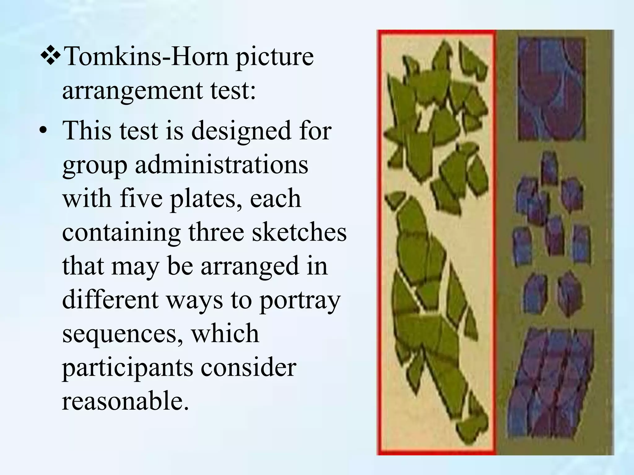 Tomkins-Horn picture
arrangement test:
• This test is designed for
group administrations
with five plates, each
containing three sketches
that may be arranged in
different ways to portray
sequences, which
participants consider
reasonable.
 
