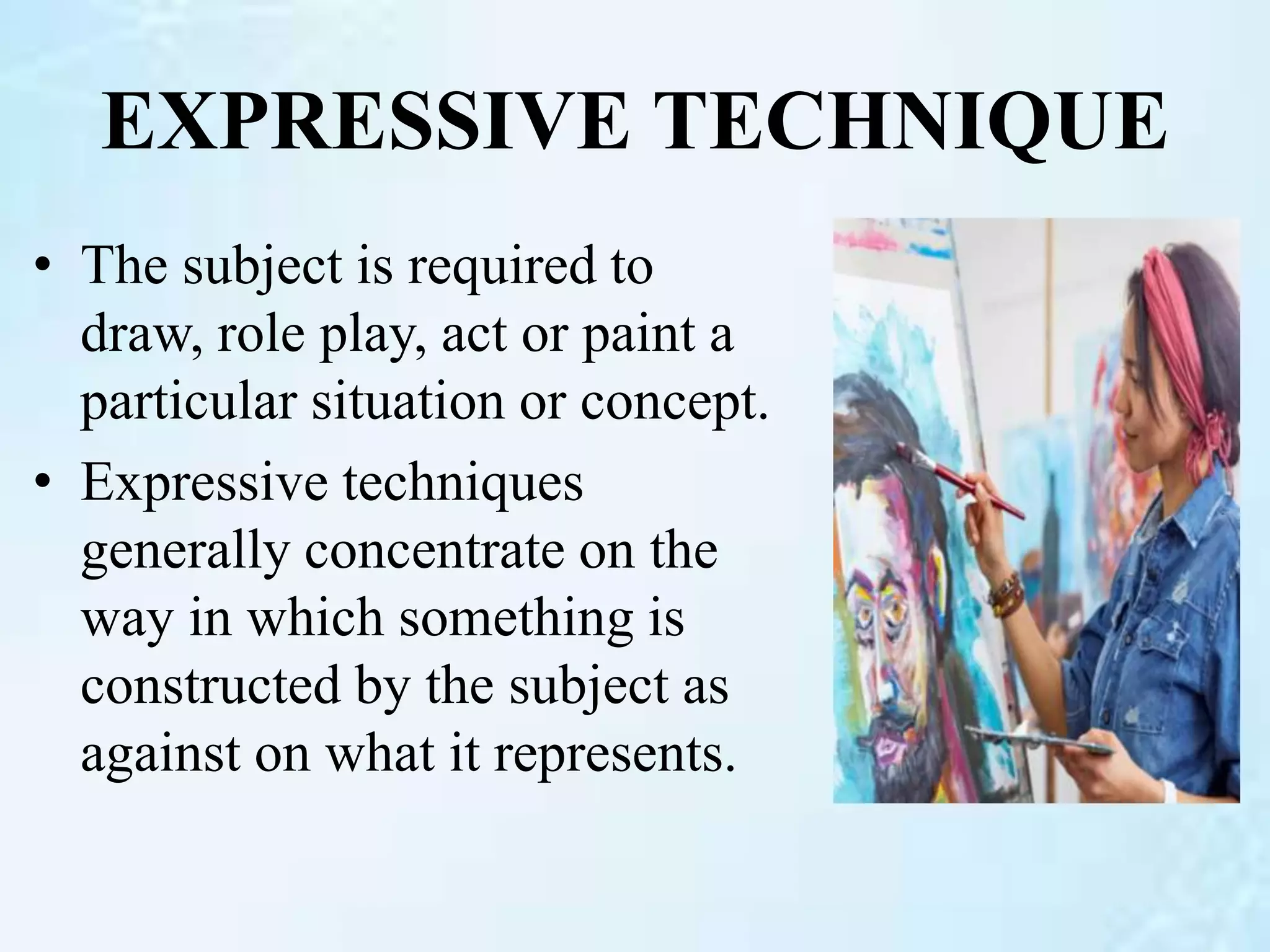 EXPRESSIVE TECHNIQUE
• The subject is required to
draw, role play, act or paint a
particular situation or concept.
• Expressive techniques
generally concentrate on the
way in which something is
constructed by the subject as
against on what it represents.
 