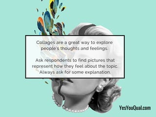 Collages are a great way to explore
people’s thoughts and feelings.
Ask respondents to find pictures that
represent how they feel about the topic.
Always ask for some explanation.
YesYouQual.com
 
