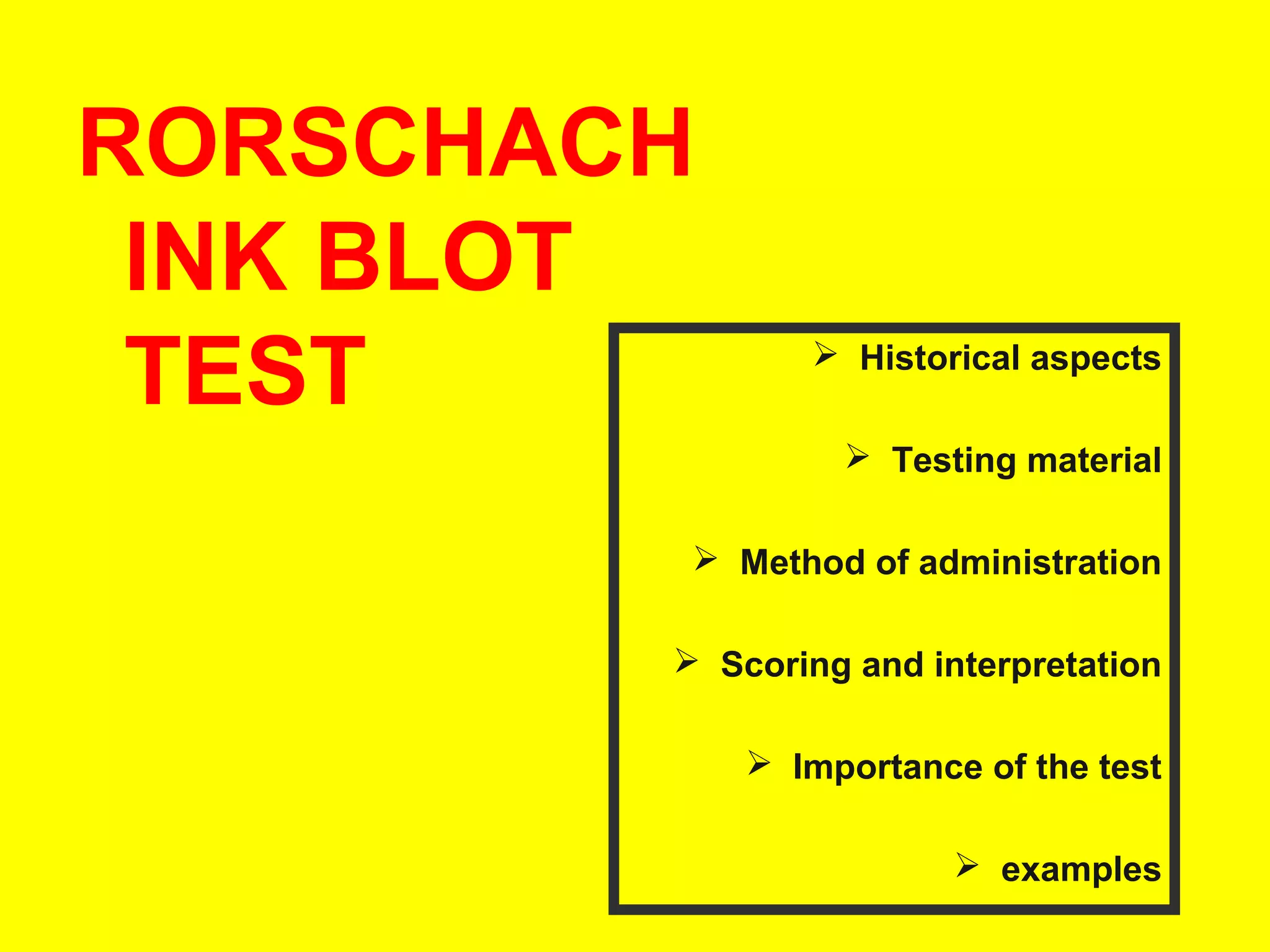 RORSCHACH
INK BLOT
TEST

 Historical aspects
 Testing material

 Method of administration
 Scoring and interpretation
 Importance of the test
 examples

 