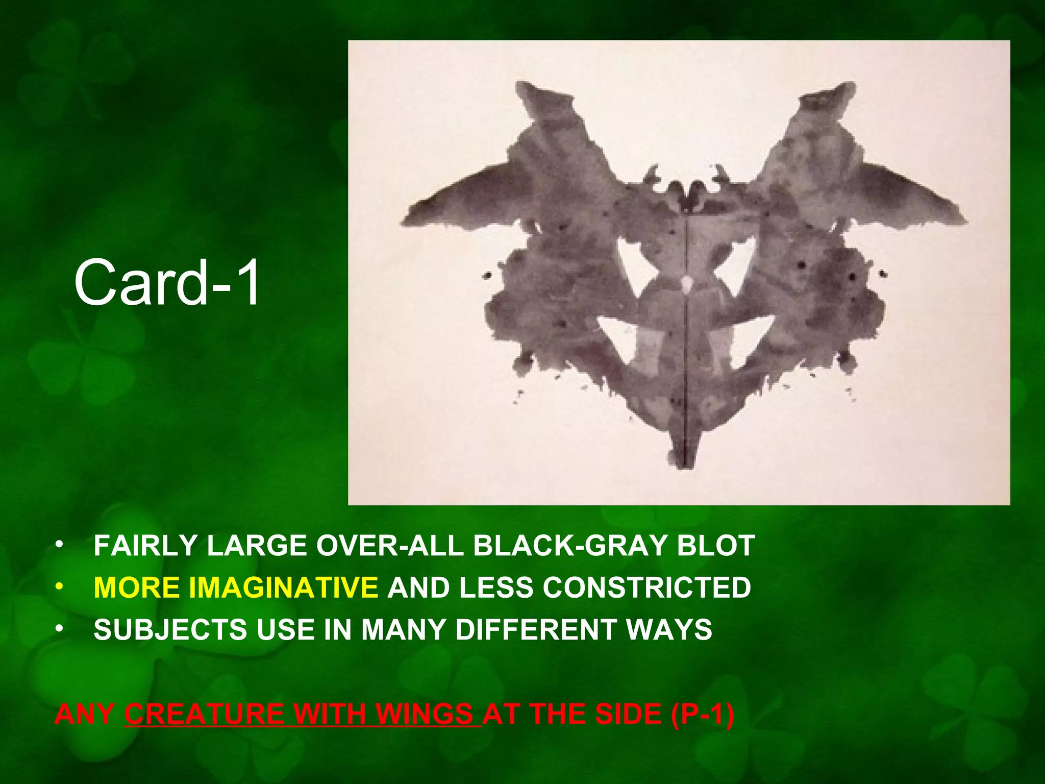 Card-1

• FAIRLY LARGE OVER-ALL BLACK-GRAY BLOT
• MORE IMAGINATIVE AND LESS CONSTRICTED
• SUBJECTS USE IN MANY DIFFERENT WAYS
ANY CREATURE WITH WINGS AT THE SIDE (P-1)

 