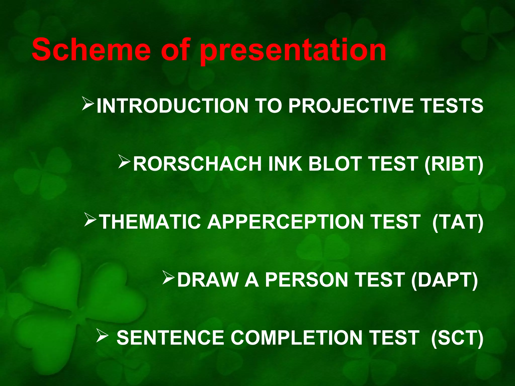 Scheme of presentation
INTRODUCTION TO PROJECTIVE TESTS
RORSCHACH INK BLOT TEST (RIBT)
THEMATIC APPERCEPTION TEST (TAT)
DRAW A PERSON TEST (DAPT)
 SENTENCE COMPLETION TEST (SCT)

 