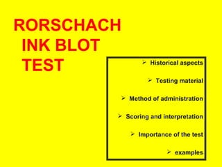 RORSCHACH
INK BLOT
TEST

 Historical aspects
 Testing material

 Method of administration
 Scoring and interpretation
 Importance of the test
 examples

 