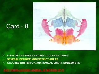 Card - 8

•
•
•

FIRST OF THE THREE ENTIRELY COLORED CARDS
SEVERAL DEFINITE AND DISTINCT AREAS
COLORED BUTTERFLY, ANATOMICAL CHART, EMBLEM ETC.

ANY FOUR-LEGGED ANIMAL IN MOTION (P-7)

 