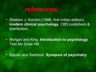 references
• Sheldon J. Korchin.(1986, first indian edition).
modern clinical psychology. CBS publishers &
distributors.
• Morgan and King. Introduction to psychology.
Tata Mc Graw Hill
• Kaplan and Saddock. Synopsis of psychiatry

 