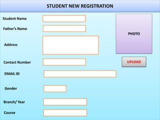 STUDENT NEW REGISTRATION
Student Name
Father’s Name
Address
Contact Number
Gender
Branch/ Year
Course
PHOTO
UPLOAD
EMAIL ID
 