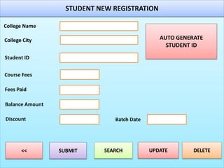 STUDENT NEW REGISTRATION
College Name
College City
Student ID
SUBMIT SEARCH UPDATE DELETE<<
AUTO GENERATE
STUDENT ID
Fees Paid
Course Fees
Balance Amount
Discount Batch Date
 