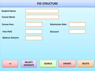 FEE STRUCTURE
Student Name
Course Name
RECIEPT
GENERATE
SEARCH UPDATE DELETE<<
Fees Paid
Course Fees
Balance Amount
Discount
Submission Date
 