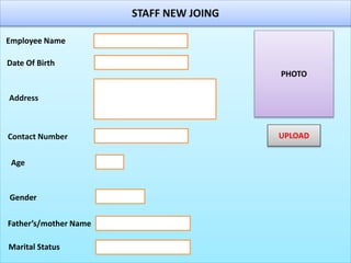 STAFF NEW JOING
Employee Name
Date Of Birth
Address
Contact Number
Age
Gender
Father’s/mother Name
Marital Status
PHOTO
UPLOAD
 