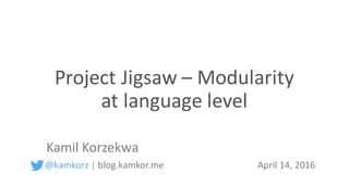 Project	Jigsaw	– Modularity	
at	language	level
Kamil Korzekwa
@kamkorz | blog.kamkor.me April	14,	2016
 