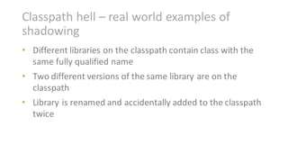 Classpath hell	– real	world	examples	of	
shadowing
• Different	libraries	on	the	classpath contain	class	with	the	
same	ful...