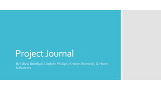 ProjectJournal
By Olivia Brimhall, Lindsay Phillips, KristenWisneski, & Haley
Nabarrete
 