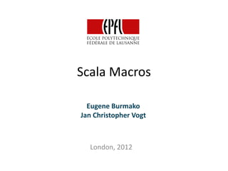 Scala Macros

  Eugene Burmako
Jan Christopher Vogt



  London, 2012
 