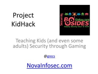 Project
KidHack
Teaching Kids (and even some
adults) Security through Gaming
@grecs
NovaInfosec.com
 