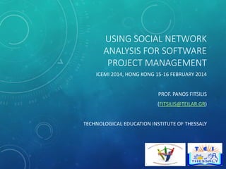 USING SOCIAL NETWORK
ANALYSIS FOR SOFTWARE
PROJECT MANAGEMENT
ICEMI 2014, HONG KONG 15-16 FEBRUARY 2014

PROF. PANOS FITSILIS
(FITSILIS@TEILAR.GR)

TECHNOLOGICAL EDUCATION INSTITUTE OF THESSALY

 