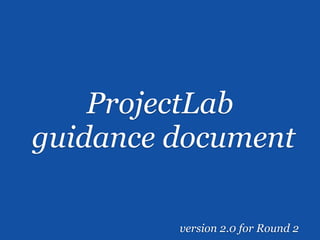 ProjectLab
guidance document

         version 2.0 for Round 2
 