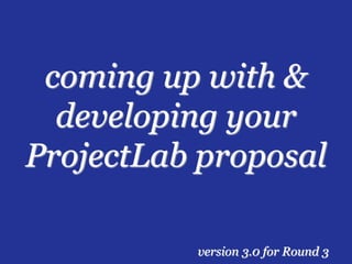 coming up with &
  developing your
ProjectLab proposal

          version 3.0 for Round 3
 