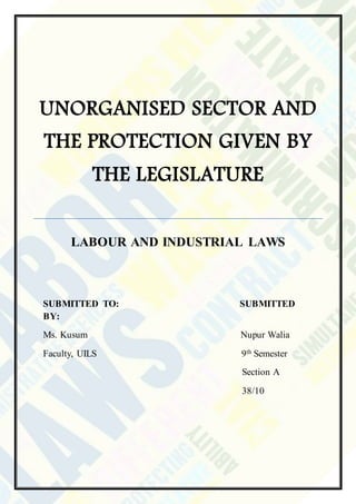 UNORGANISED SECTOR AND
THE PROTECTION GIVEN BY
THE LEGISLATURE
LABOUR AND INDUSTRIAL LAWS
SUBMITTED TO: SUBMITTED
BY:
Ms. Kusum Nupur Walia
Faculty, UILS 9th Semester
Section A
38/10
 