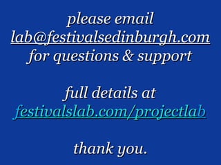 please email
lab@festivalsedinburgh.com
   for questions & support

        full details at
festivalslab.com/projectlab

        thank you.
 