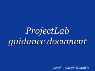 ProjectLab
guidance document

         version 3.0 for Round 3
 