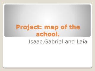 Project: map of the
school.
Isaac,Gabriel and Laia
 