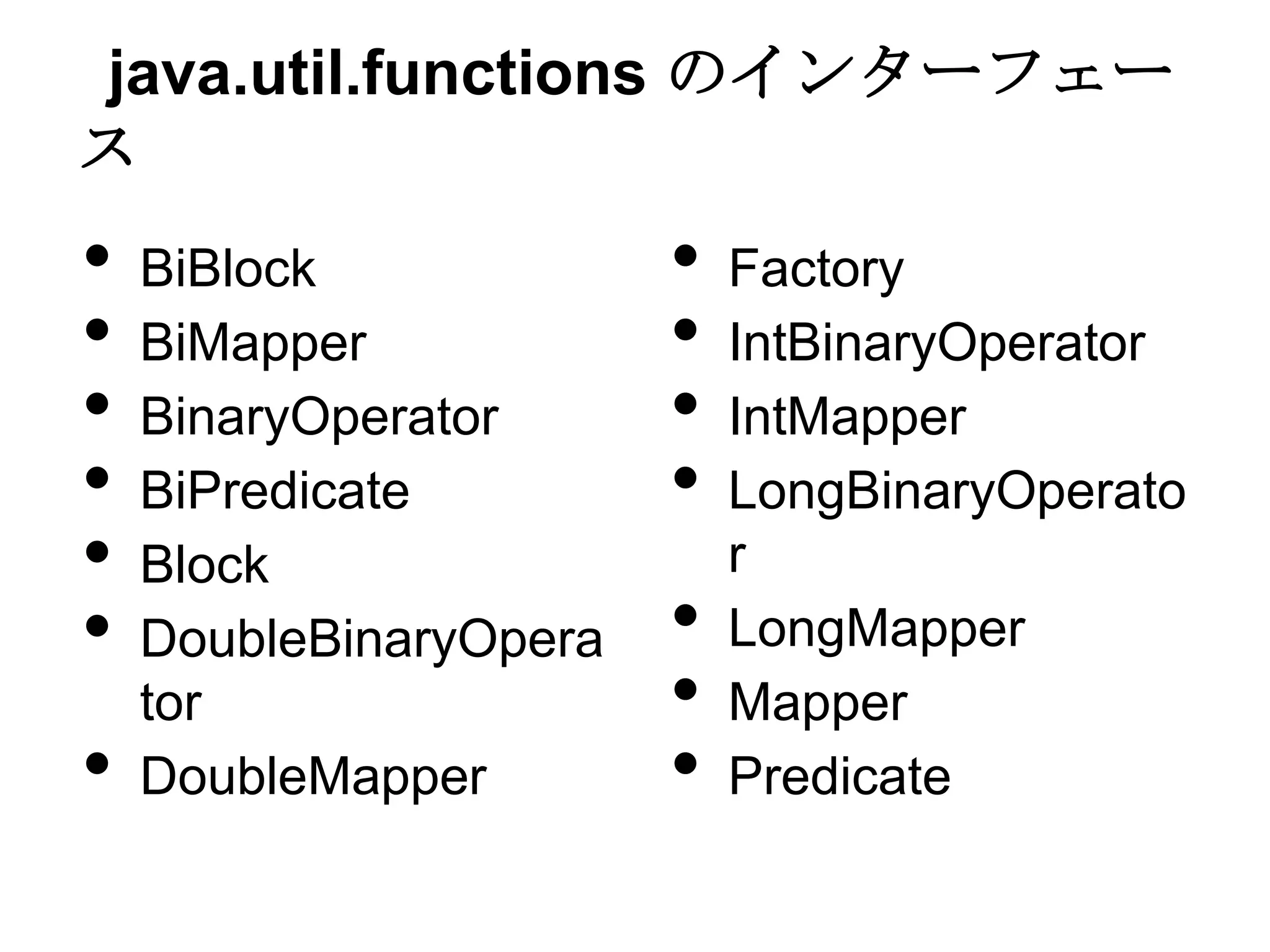 java.util.functions のインターフェー
ス
•   BiBlock             •   Factory
•   BiMapper            •   IntBinaryOperator
•   BinaryOperator      •   IntMapper
•   BiPredicate         •   LongBinaryOperato
•   Block                   r
•   DoubleBinaryOpera   •   LongMapper
    tor                 •   Mapper
•   DoubleMapper        •   Predicate
 