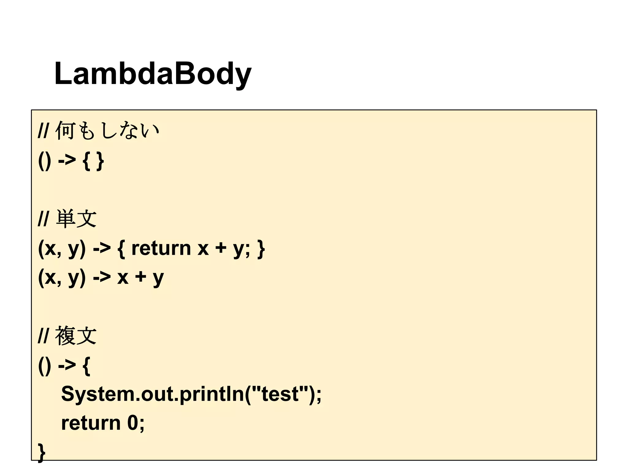 LambdaBody
// 何もしない
() -> { }

// 単文
(x, y) -> { return x + y; }
(x, y) -> x + y

// 複文
() -> {
   System.out.println("test");
   return 0;
}
 