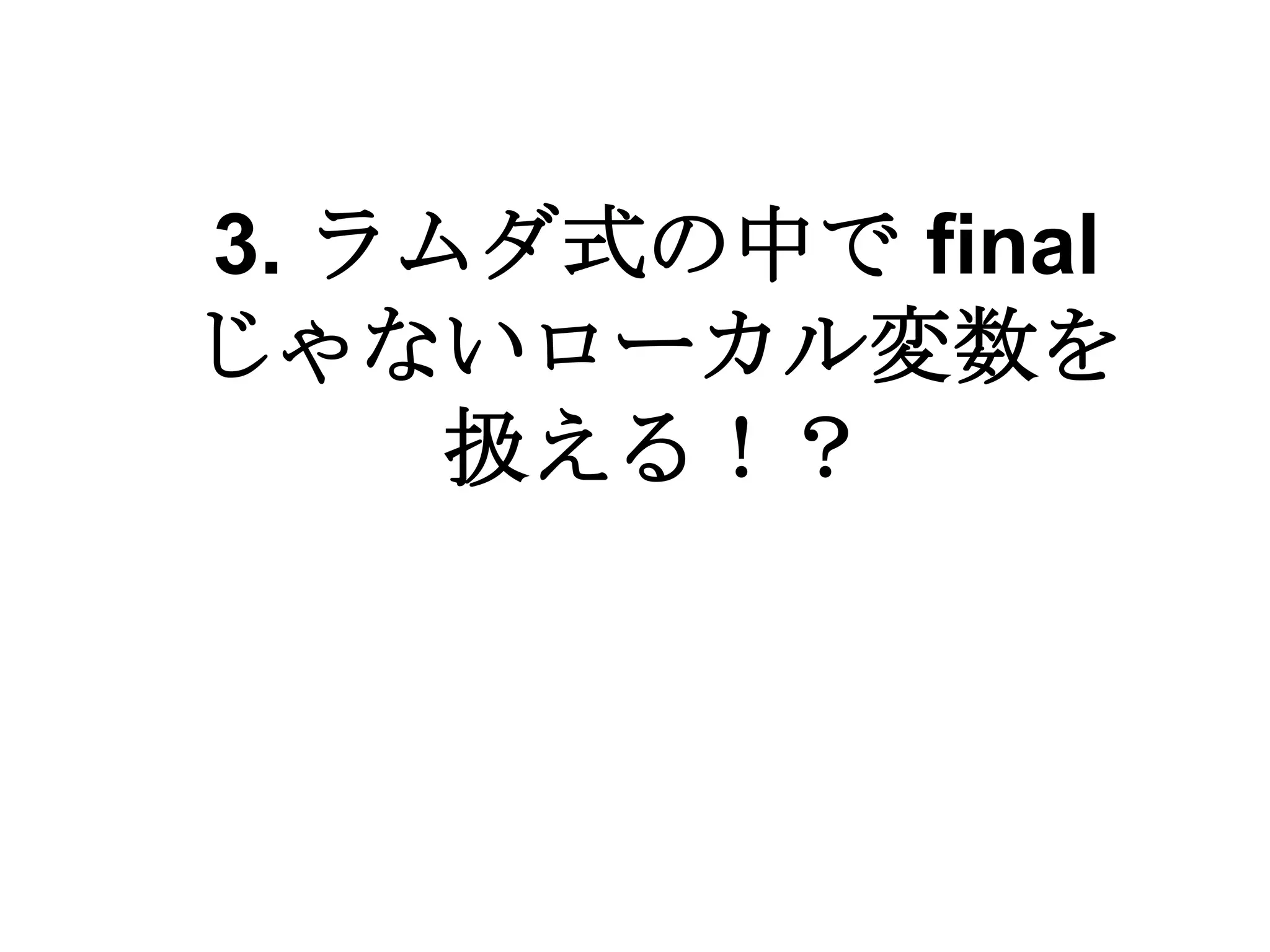 3. ラムダ式の中で final
じゃないローカル変数を
     扱える！？
 