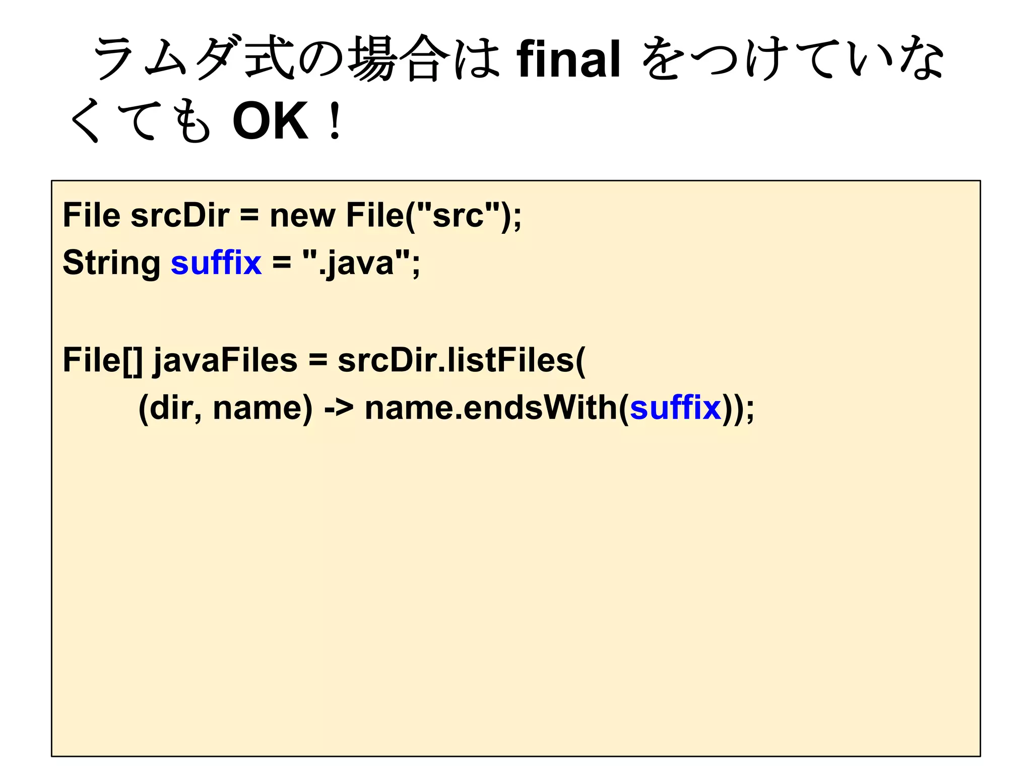 ラムダ式の場合は final をつけていな
くても OK！
File srcDir = new File("src");
String suffix = ".java";

File[] javaFiles = srcDir.listFiles(
     (dir, name) -> name.endsWith(suffix));
 